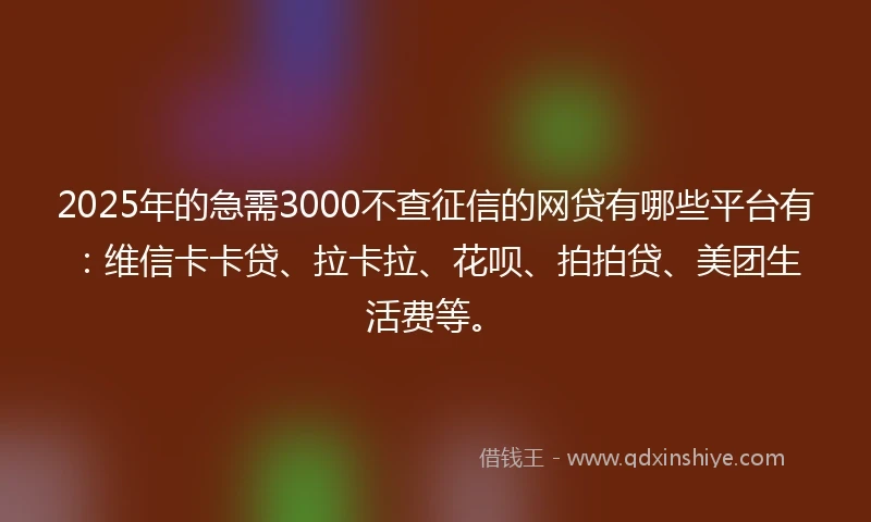 2025年的急需3000不查征信的网贷有哪些平台有：维信卡卡贷、拉卡拉、花呗、拍拍贷、美团生活费等。
