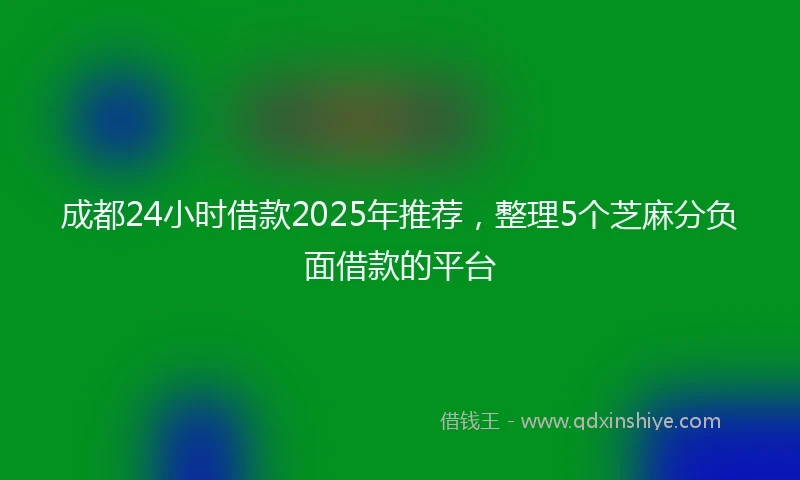 成都24小时借款2025年推荐，整理5个芝麻分负面借款的平台