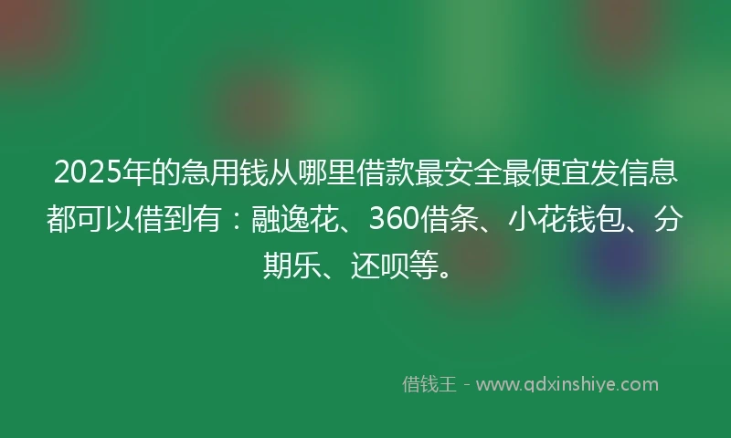 2025年的急用钱从哪里借款最安全最便宜发信息都可以借到有：融逸花、360借条、小花钱包、分期乐、还呗等。