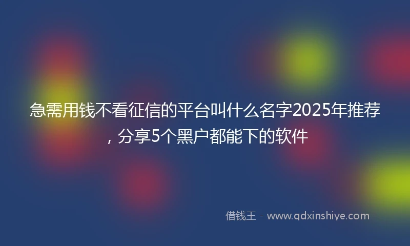 急需用钱不看征信的平台叫什么名字2025年推荐，分享5个黑户都能下的软件