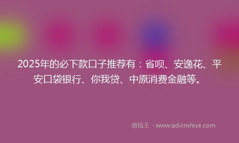 2025年的必下款口子推荐有：省呗、安逸花、平安口袋银行、你我贷、中原消费金融等。