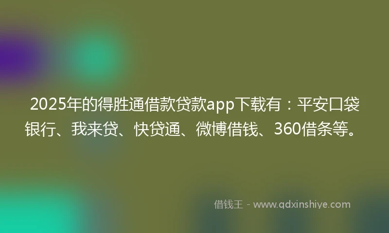 2025年的得胜通借款贷款app下载有：平安口袋银行、我来贷、快贷通、微博借钱、360借条等。