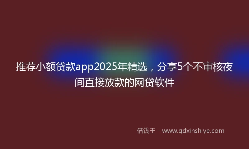 推荐小额贷款app2025年精选，分享5个不审核夜间直接放款的网贷软件