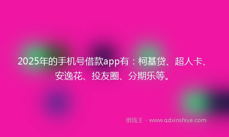 2025年的手机号借款app有：柯基贷、超人卡、安逸花、投友圈、分期乐等。