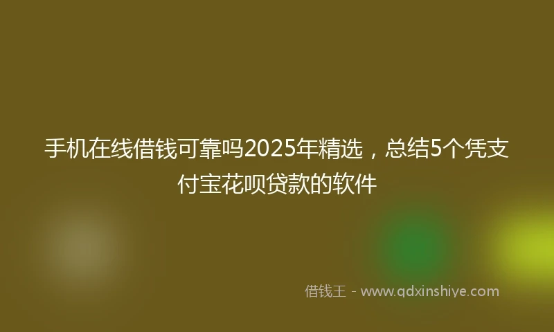手机在线借钱可靠吗2025年精选，总结5个凭支付宝花呗贷款的软件