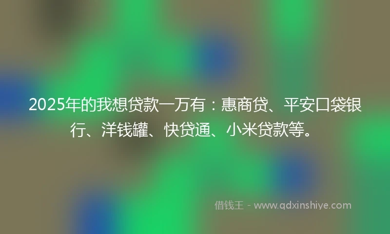 2025年的我想贷款一万有：惠商贷、平安口袋银行、洋钱罐、快贷通、小米贷款等。