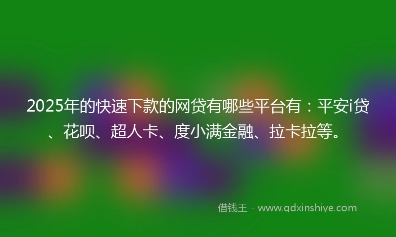 2025年的快速下款的网贷有哪些平台有：平安i贷、花呗、超人卡、度小满金融、拉卡拉等。