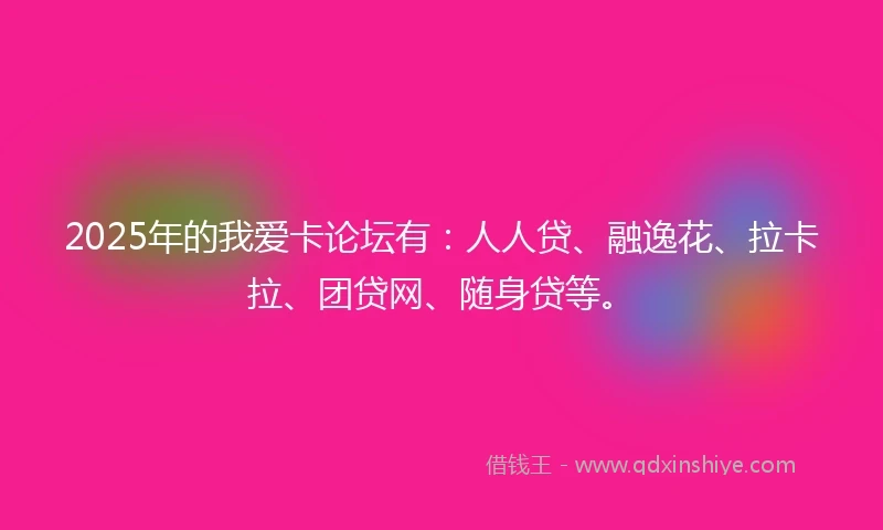 2025年的我爱卡论坛有：人人贷、融逸花、拉卡拉、团贷网、随身贷等。
