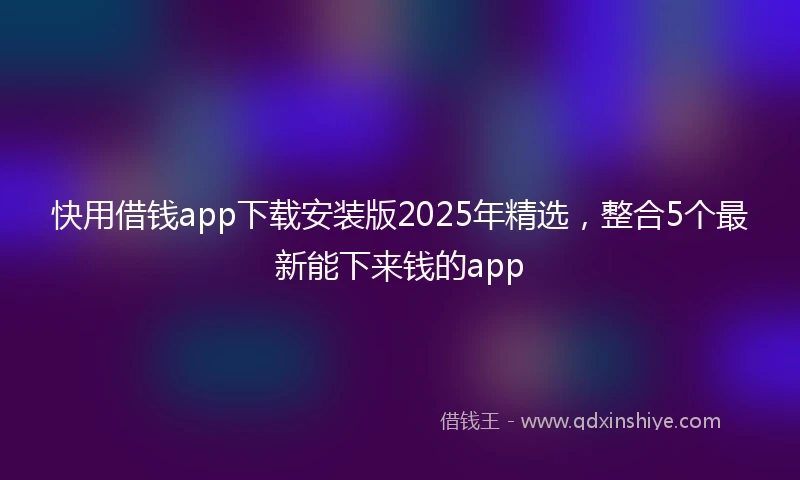 快用借钱app下载安装版2025年精选，整合5个最新能下来钱的app