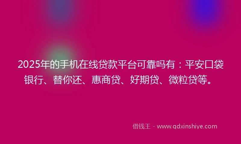 2025年的手机在线贷款平台可靠吗有：平安口袋银行、替你还、惠商贷、好期贷、微粒贷等。