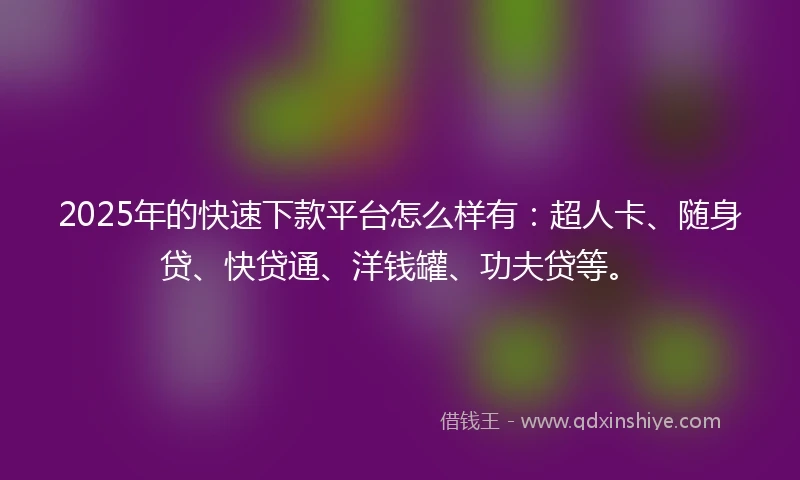2025年的快速下款平台怎么样有：超人卡、随身贷、快贷通、洋钱罐、功夫贷等。