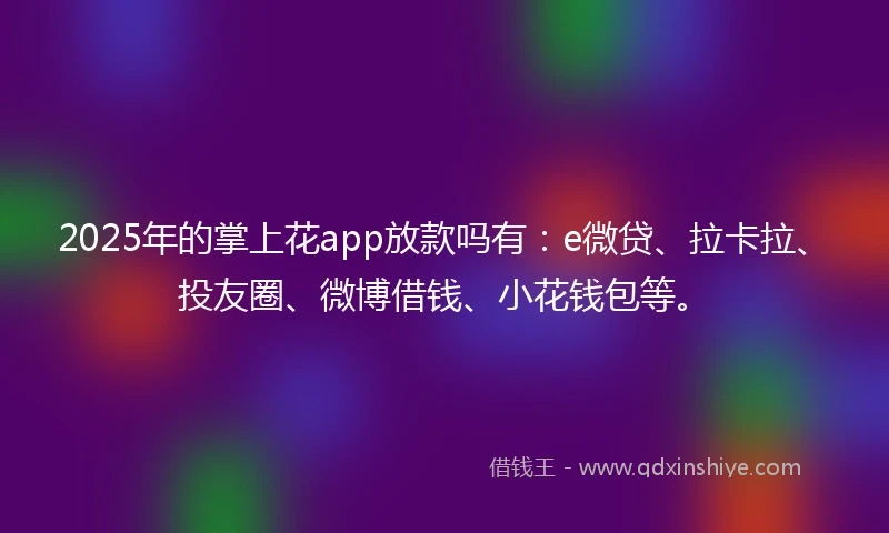 2025年的掌上花app放款吗有：e微贷、拉卡拉、投友圈、微博借钱、小花钱包等。