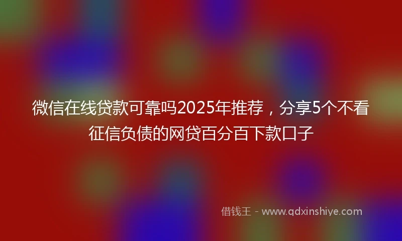 微信在线贷款可靠吗2025年推荐，分享5个不看征信负债的网贷百分百下款口子