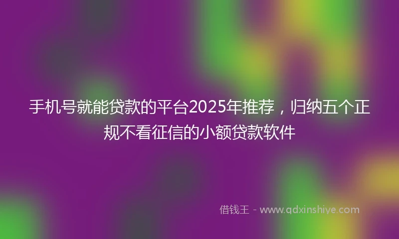 手机号就能贷款的平台2025年推荐，归纳五个正规不看征信的小额贷款软件