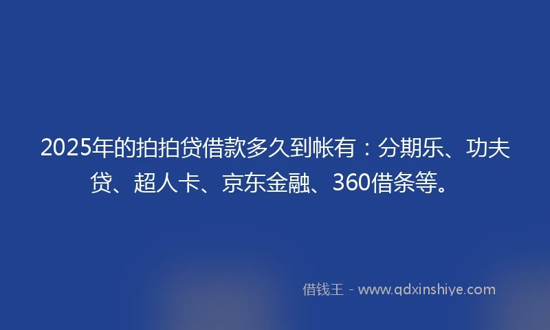 2025年的拍拍贷借款多久到帐有：分期乐、功夫贷、超人卡、京东金融、360借条等。