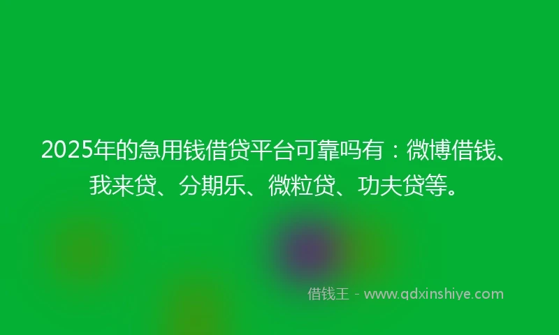 2025年的急用钱借贷平台可靠吗有：微博借钱、我来贷、分期乐、微粒贷、功夫贷等。