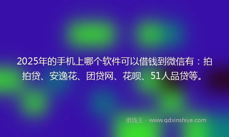 2025年的手机上哪个软件可以借钱到微信有：拍拍贷、安逸花、团贷网、花呗、51人品贷等。