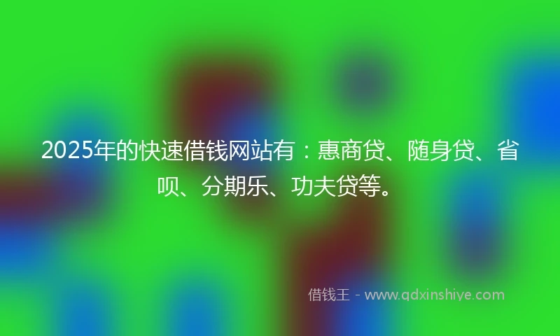 2025年的快速借钱网站有：惠商贷、随身贷、省呗、分期乐、功夫贷等。