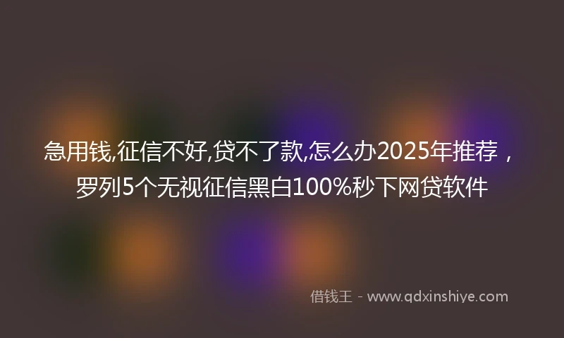 急用钱,征信不好,贷不了款,怎么办2025年推荐，罗列5个无视征信黑白100%秒下网贷软件