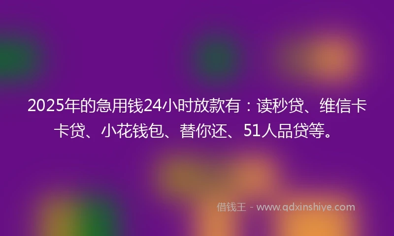 2025年的急用钱24小时放款有：读秒贷、维信卡卡贷、小花钱包、替你还、51人品贷等。