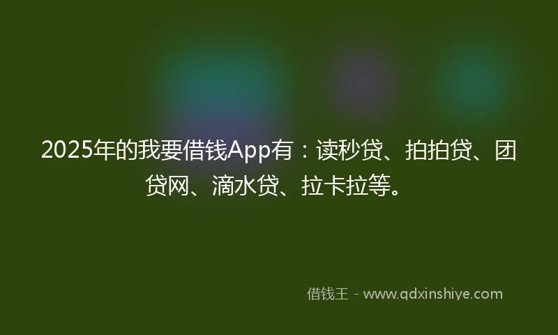 2025年的我要借钱App有：读秒贷、拍拍贷、团贷网、滴水贷、拉卡拉等。