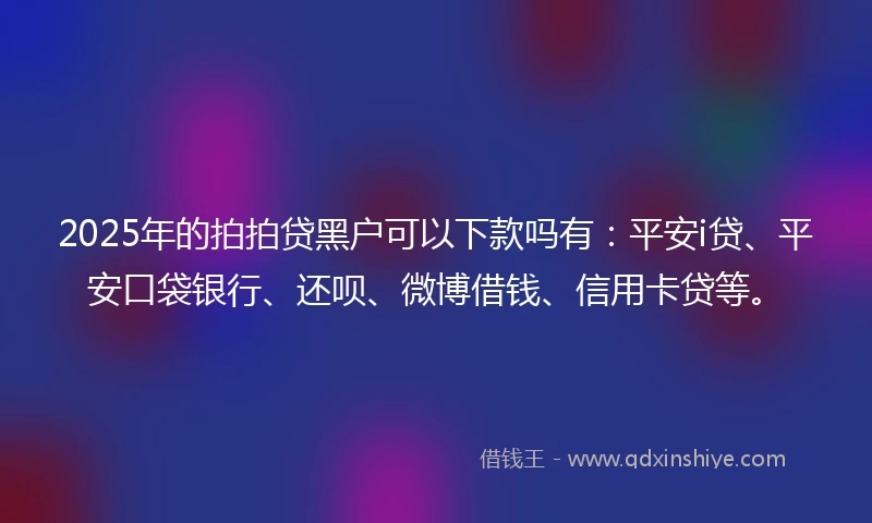 2025年的拍拍贷黑户可以下款吗有：平安i贷、平安口袋银行、还呗、微博借钱、信用卡贷等。