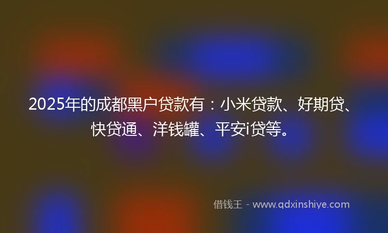 2025年的成都黑户贷款有：小米贷款、好期贷、快贷通、洋钱罐、平安i贷等。