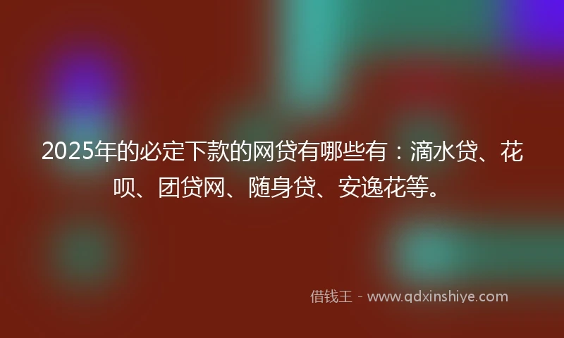 2025年的必定下款的网贷有哪些有：滴水贷、花呗、团贷网、随身贷、安逸花等。