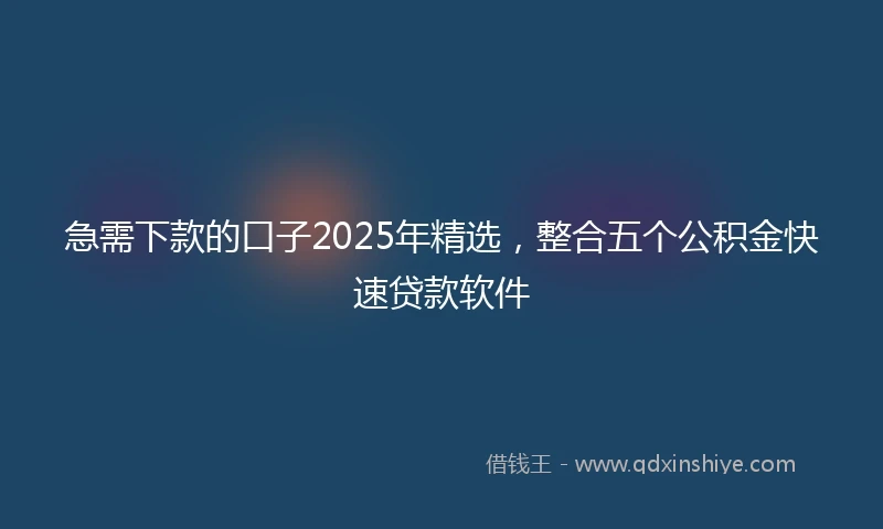 急需下款的口子2025年精选，整合五个公积金快速贷款软件