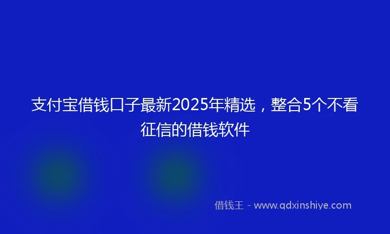 支付宝借钱口子最新2025年精选，整合5个不看征信的借钱软件