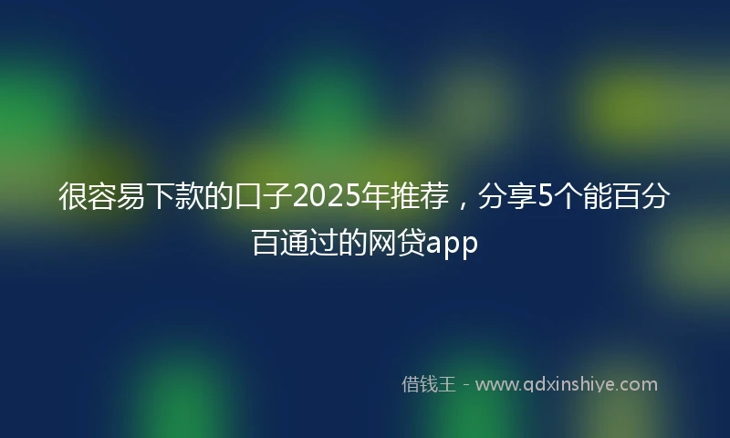 很容易下款的口子2025年推荐，分享5个能百分百通过的网贷app