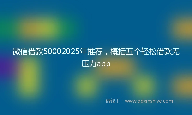 微信借款50002025年推荐，概括五个轻松借款无压力app