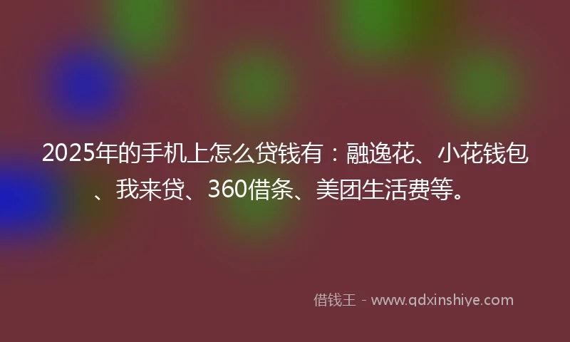 2025年的手机上怎么贷钱有：融逸花、小花钱包、我来贷、360借条、美团生活费等。