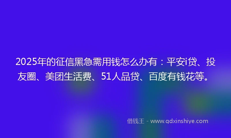 2025年的征信黑急需用钱怎么办有:平安i贷、投友圈、美团生活费、51人品贷、百度有钱花等。
