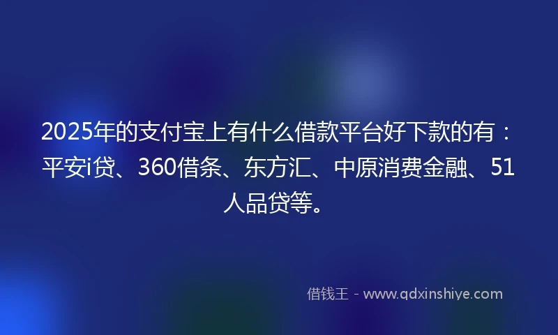 2025年的支付宝上有什么借款平台好下款的有：平安i贷、360借条、东方汇、中原消费金融、51人品贷等。