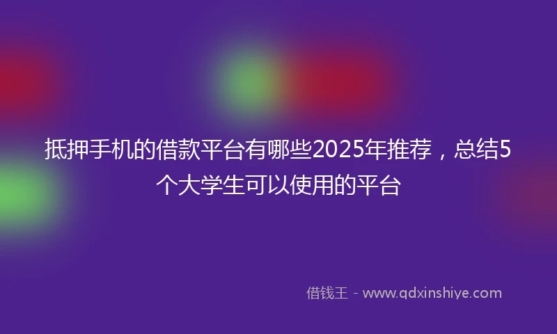 抵押手机的借款平台有哪些2025年推荐，总结5个大学生可以使用的平台
