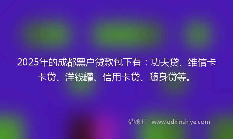 2025年的成都黑户贷款包下有：功夫贷、维信卡卡贷、洋钱罐、信用卡贷、随身贷等。