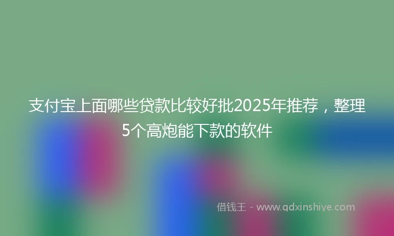 支付宝上面哪些贷款比较好批2025年推荐，整理5个高炮能下款的软件