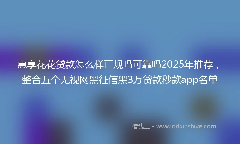 惠享花花贷款怎么样正规吗可靠吗2025年推荐，整合五个无视网黑征信黑3万贷款秒款app名单