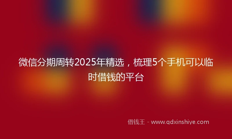 微信分期周转2025年精选，梳理5个手机可以临时借钱的平台