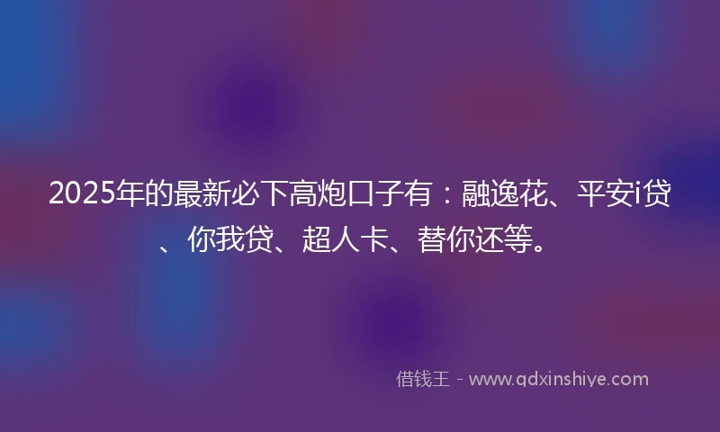 2025年的最新必下高炮口子有：融逸花、平安i贷、你我贷、超人卡、替你还等。