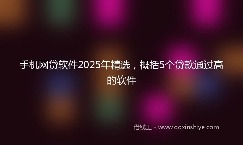 手机网贷软件2025年精选，概括5个贷款通过高的软件