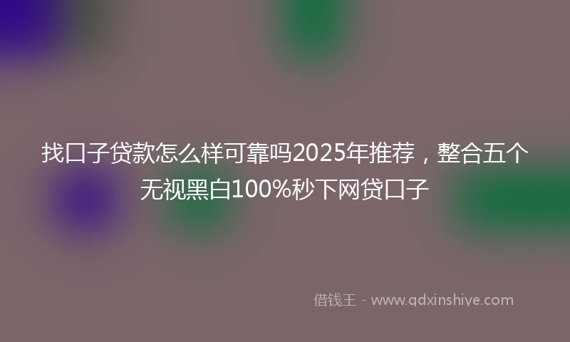 找口子贷款怎么样可靠吗2025年推荐，整合五个无视黑白100%秒下网贷口子