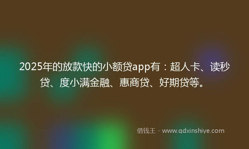 2025年的放款快的小额贷app有：超人卡、读秒贷、度小满金融、惠商贷、好期贷等。