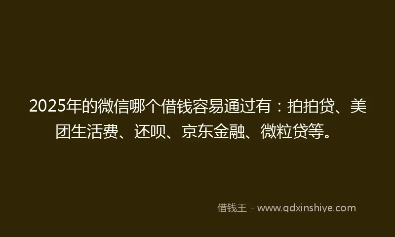 2025年的微信哪个借钱容易通过有：拍拍贷、美团生活费、还呗、京东金融、微粒贷等。