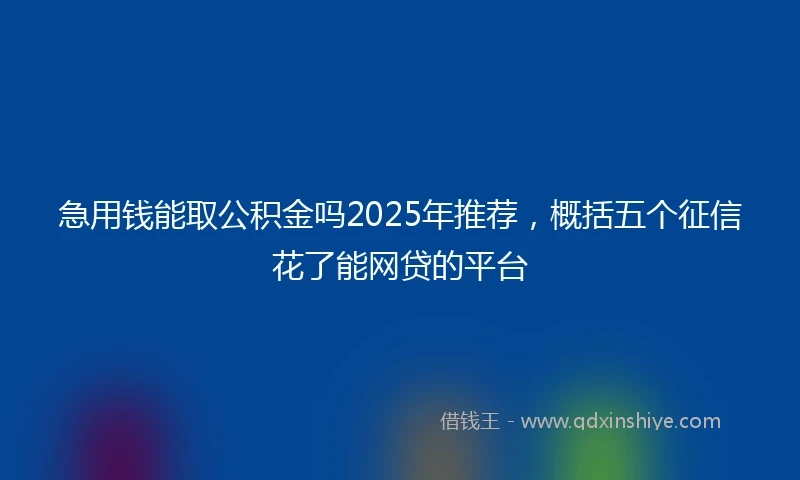 急用钱能取公积金吗2025年推荐，概括五个征信花了能网贷的平台