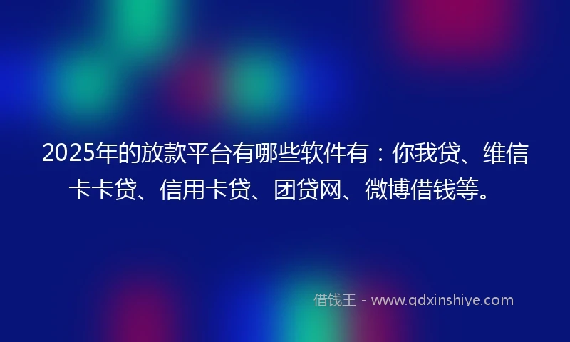 2025年的放款平台有哪些软件有:你我贷、维信卡卡贷、信用卡贷、团贷网、微博借钱等。