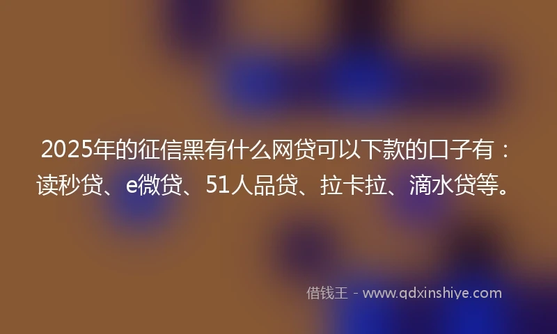 2025年的征信黑有什么网贷可以下款的口子有:读秒贷、e微贷、51人品贷、拉卡拉、滴水贷等。