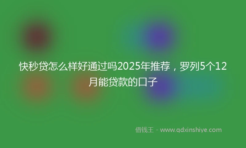 快秒贷怎么样好通过吗2025年推荐，罗列5个12月能贷款的口子