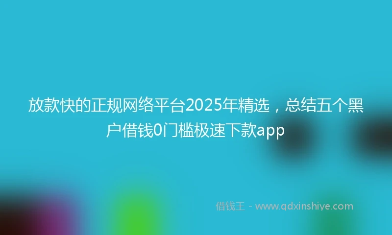 放款快的正规网络平台2025年精选,总结五个黑户借钱0门槛极速下款app